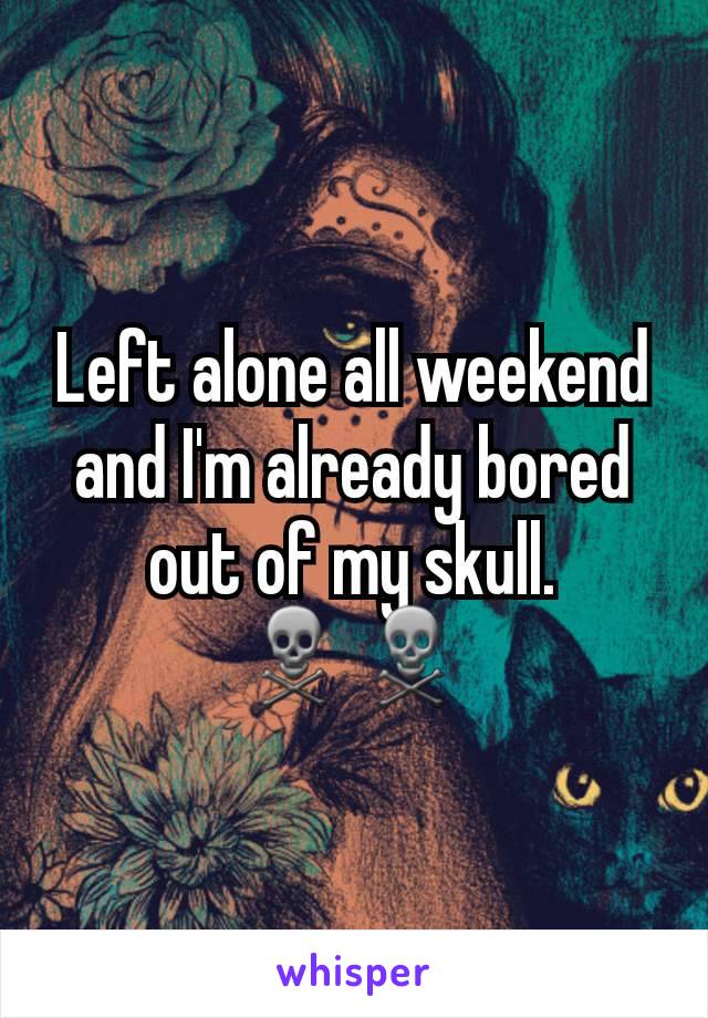Left alone all weekend and I'm already bored out of my skull. ☠☠
