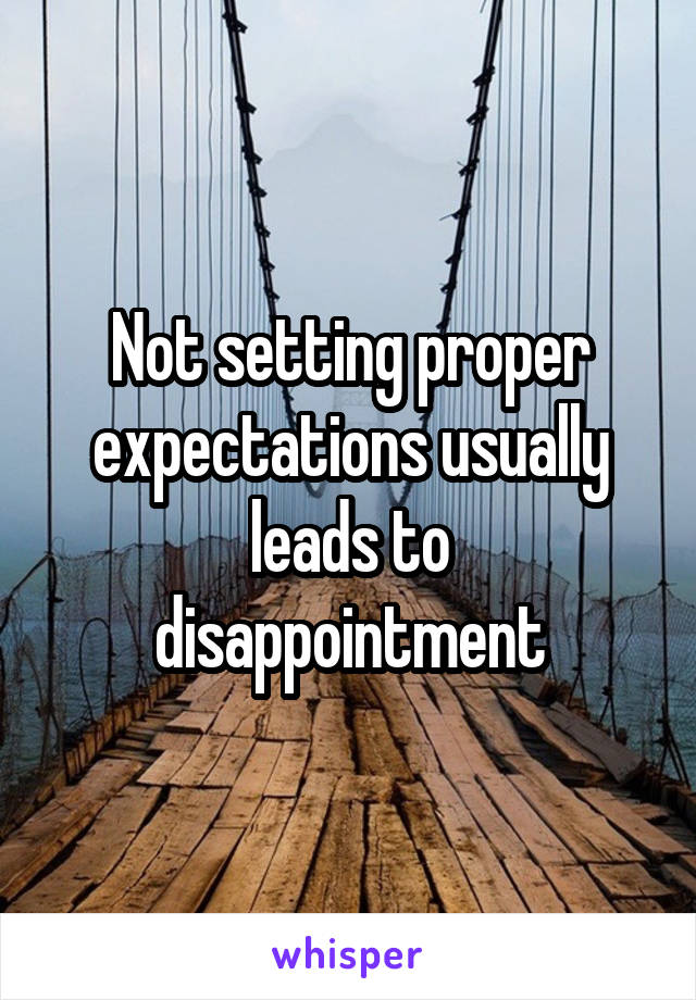 Not setting proper expectations usually
leads to disappointment