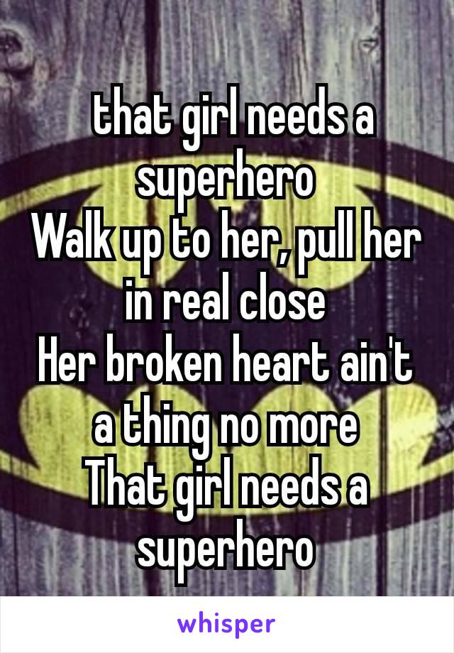  that girl needs a superhero
Walk up to her, pull her in real close
Her broken heart ain't a thing no more
That girl needs a superhero