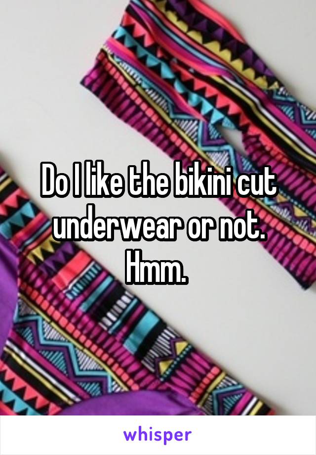 Do I like the bikini cut underwear or not. Hmm. 