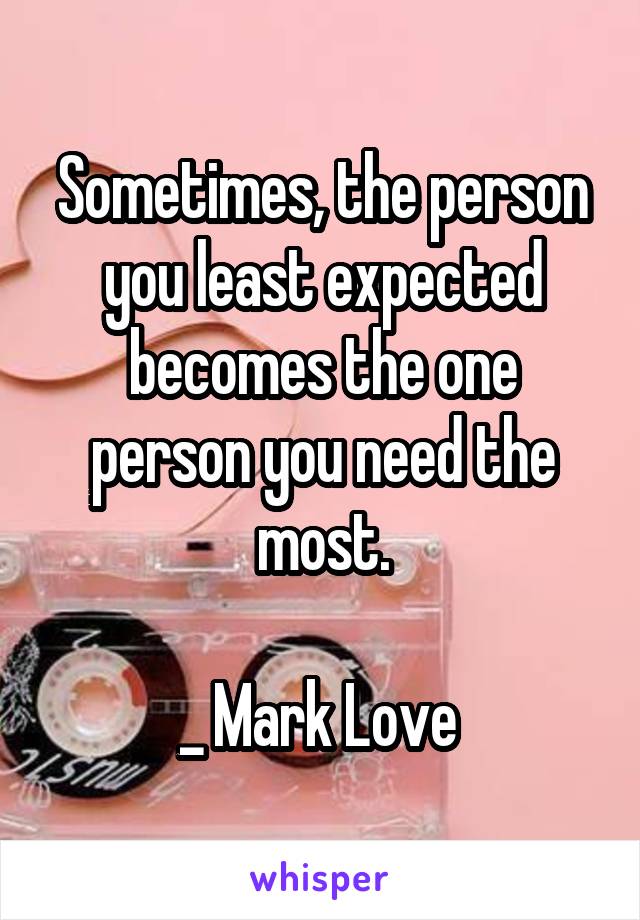 Sometimes, the person you least expected becomes the one person you need the most.

_ Mark Love 