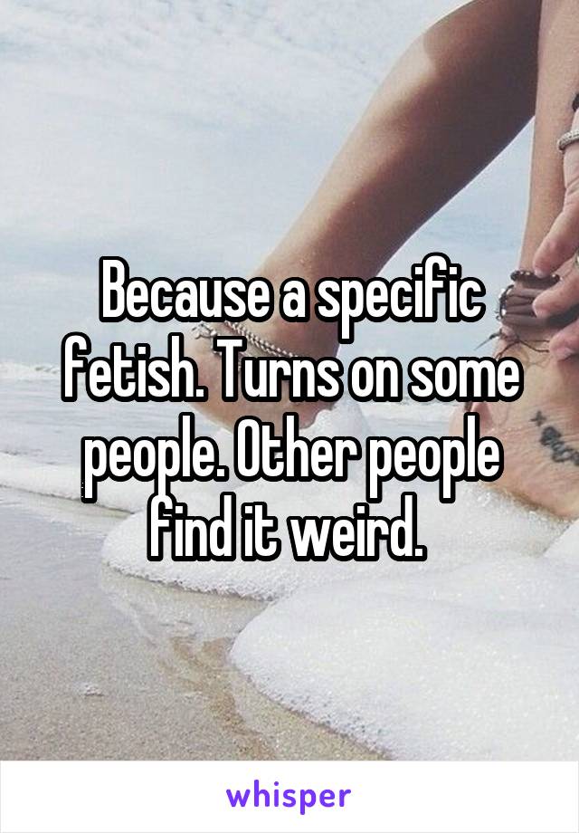 Because a specific fetish. Turns on some people. Other people find it weird. 