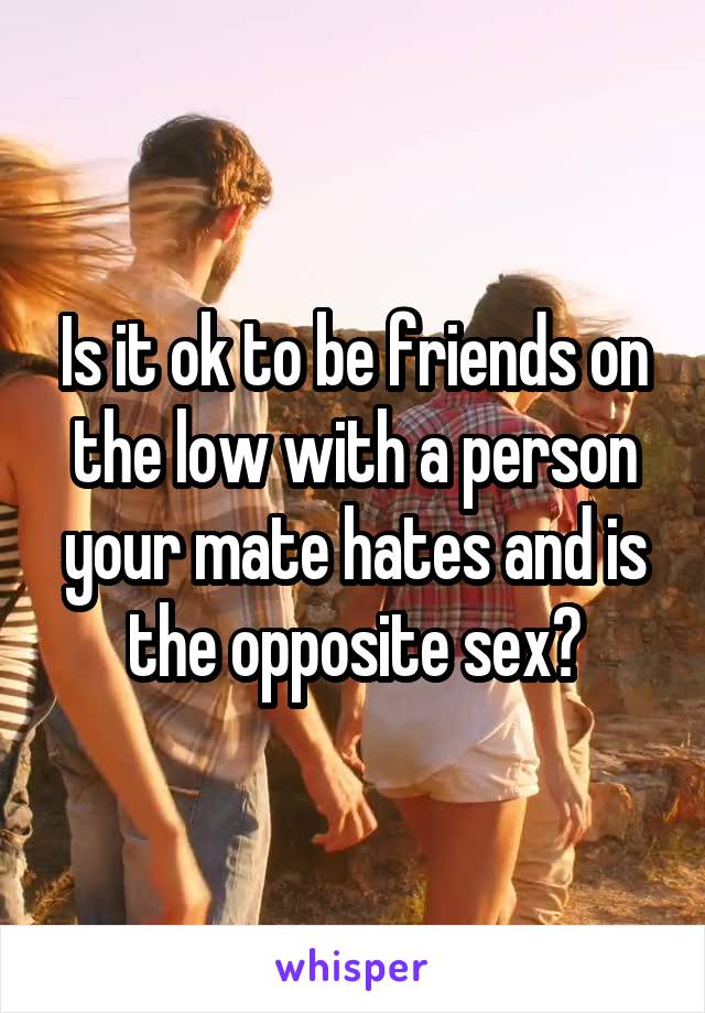 Is it ok to be friends on the low with a person your mate hates and is the opposite sex?