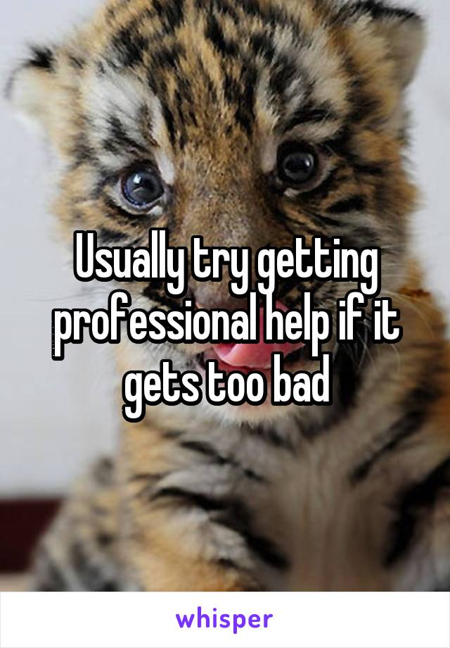 Usually try getting professional help if it gets too bad