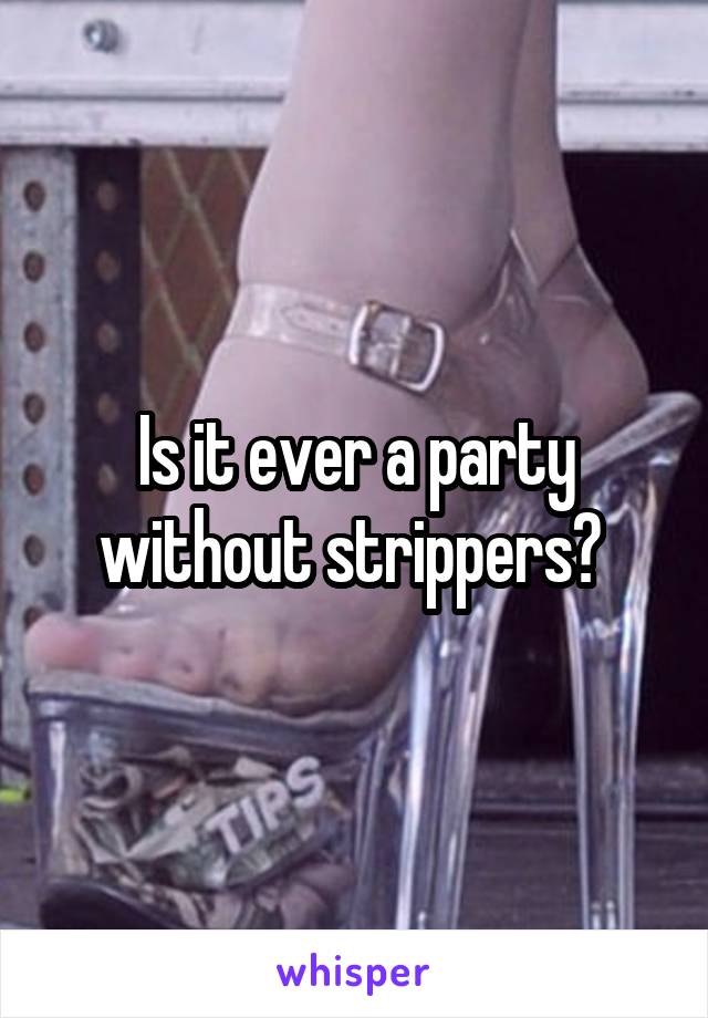 Is it ever a party without strippers? 