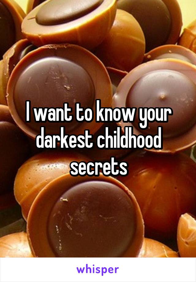 I want to know your darkest childhood secrets