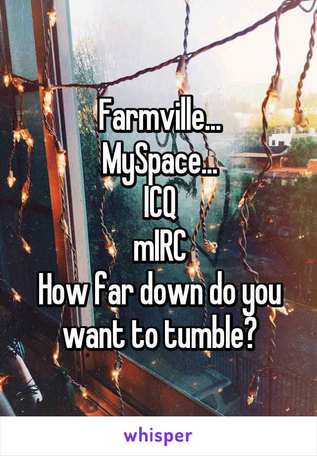 Farmville...
MySpace...
ICQ
mIRC
How far down do you want to tumble?