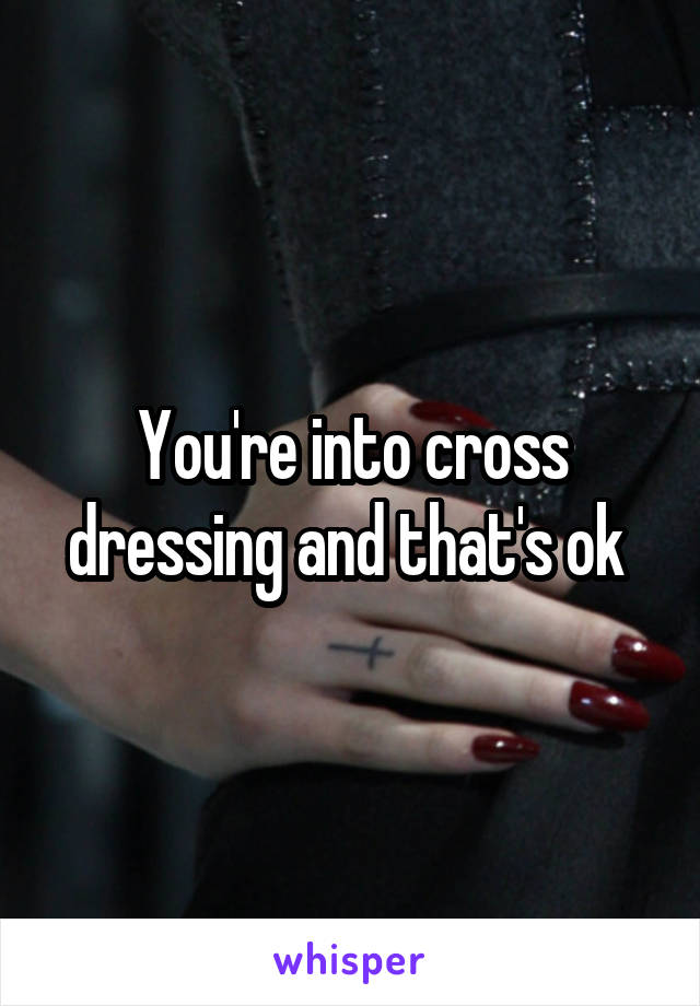 You're into cross dressing and that's ok 