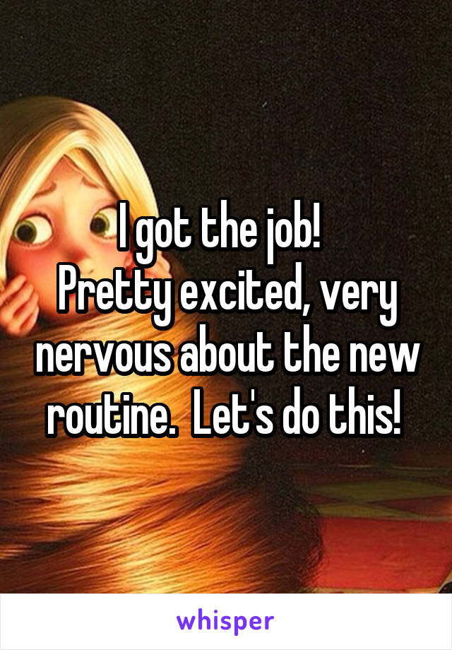 I got the job!  
Pretty excited, very nervous about the new routine.  Let's do this! 
