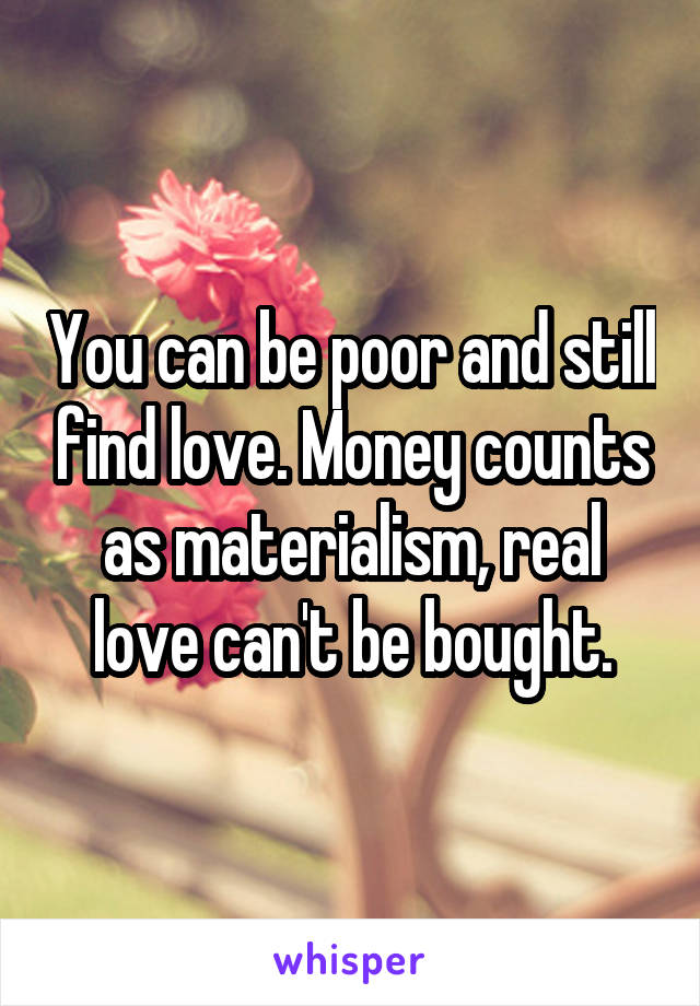 You can be poor and still find love. Money counts as materialism, real love can't be bought.