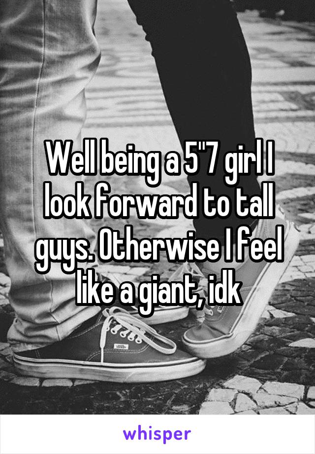 Well being a 5"7 girl I look forward to tall guys. Otherwise I feel like a giant, idk