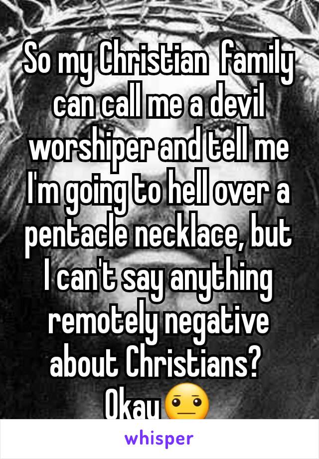 So my Christian  family can call me a devil worshiper and tell me I'm going to hell over a pentacle necklace, but I can't say anything remotely negative about Christians? 
Okay😐
