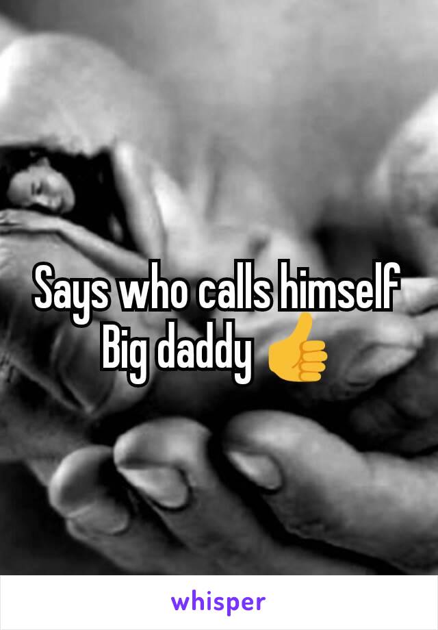 Says who calls himself Big daddy 👍
