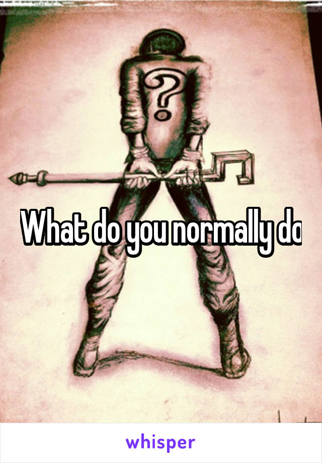 What do you normally do