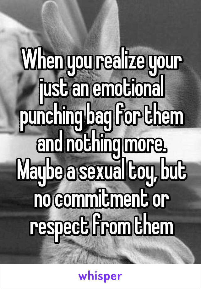 When you realize your just an emotional punching bag for them and nothing more. Maybe a sexual toy, but no commitment or respect from them
