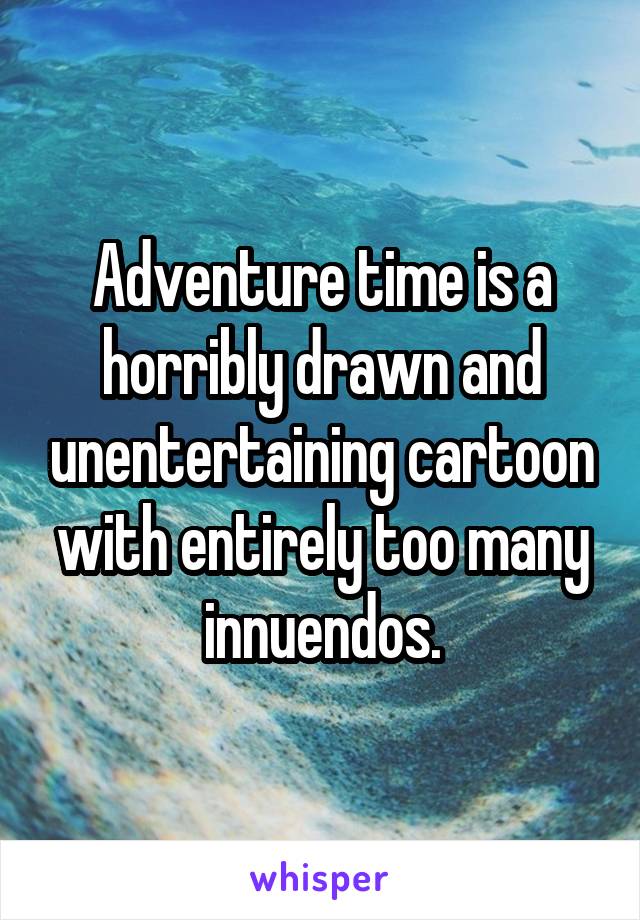 Adventure time is a horribly drawn and unentertaining cartoon with entirely too many innuendos.