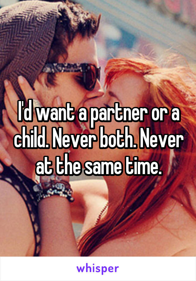 I'd want a partner or a child. Never both. Never at the same time.