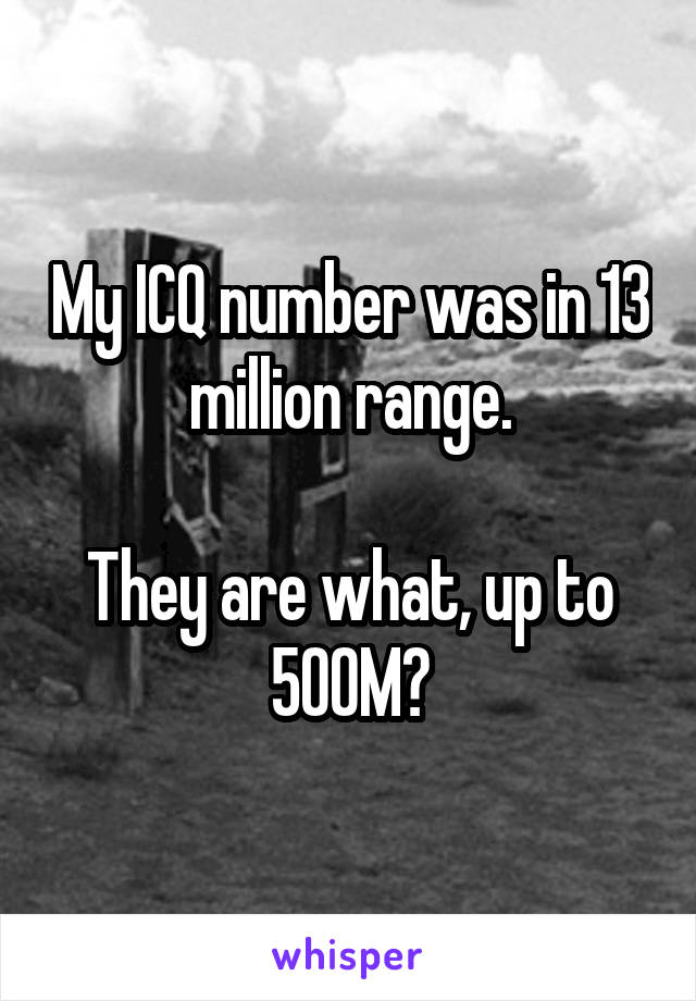 My ICQ number was in 13 million range.

They are what, up to 500M?