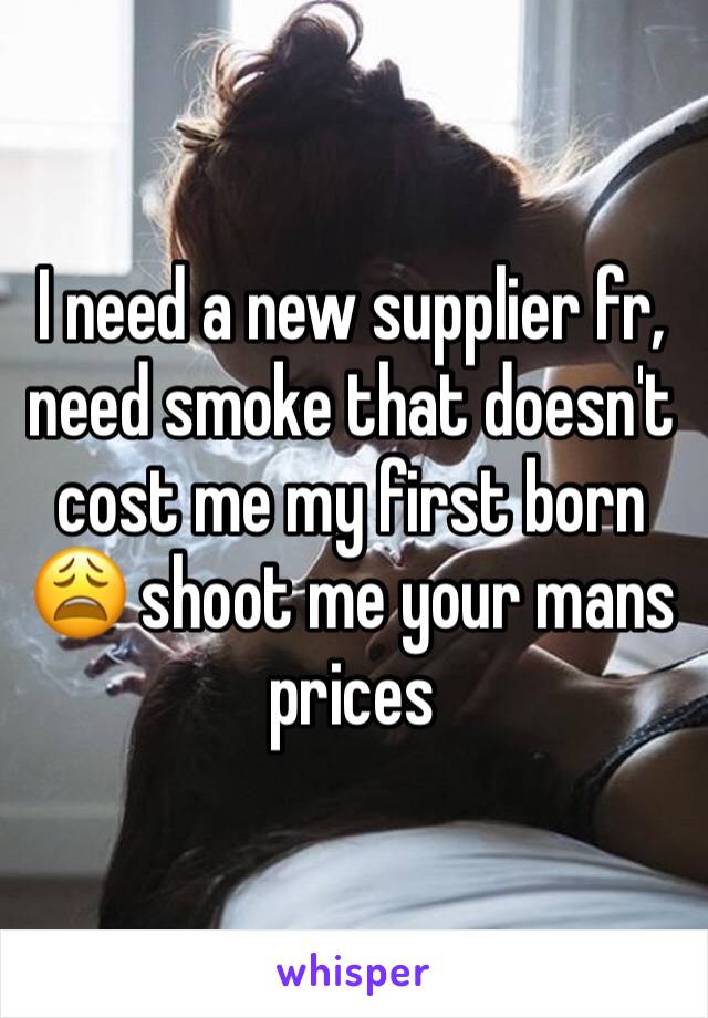 I need a new supplier fr, need smoke that doesn't cost me my first born 😩 shoot me your mans prices 