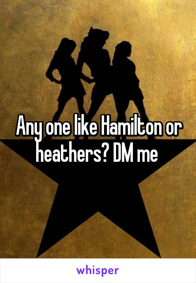 Any one like Hamilton or heathers? DM me 