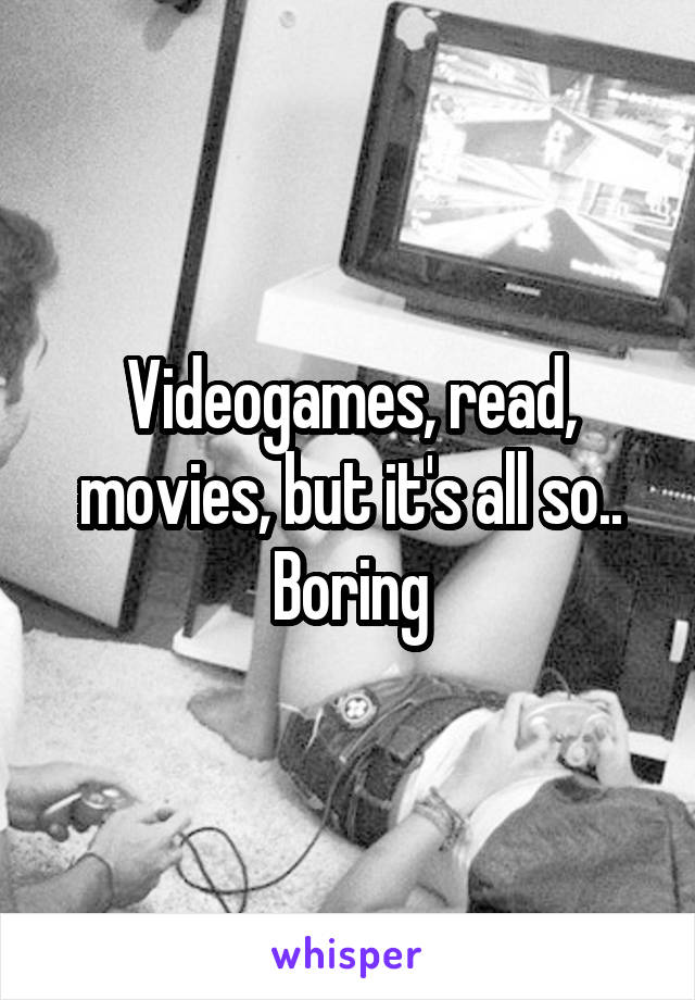 Videogames, read, movies, but it's all so.. Boring
