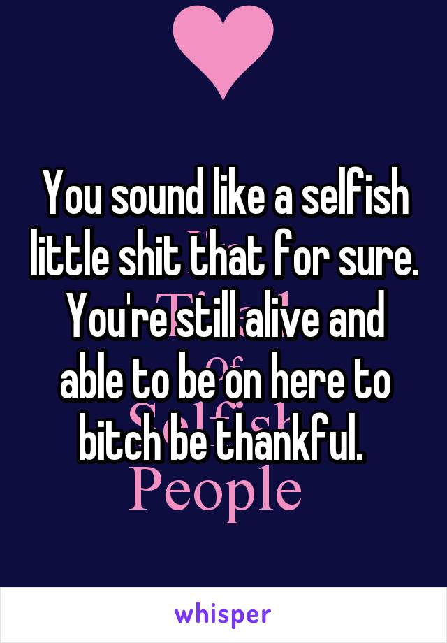 You sound like a selfish little shit that for sure. You're still alive and able to be on here to bitch be thankful. 