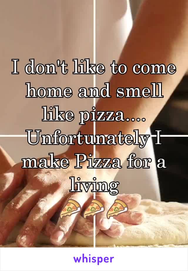I don't like to come home and smell like pizza....
Unfortunately I make Pizza for a living
🍕🍕🍕