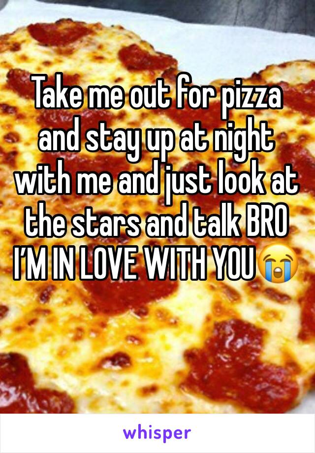 Take me out for pizza and stay up at night with me and just look at the stars and talk BRO I’M IN LOVE WITH YOU😭