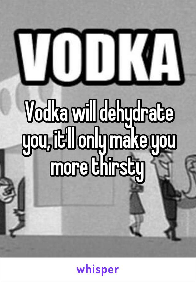 Vodka will dehydrate you, it'll only make you more thirsty 