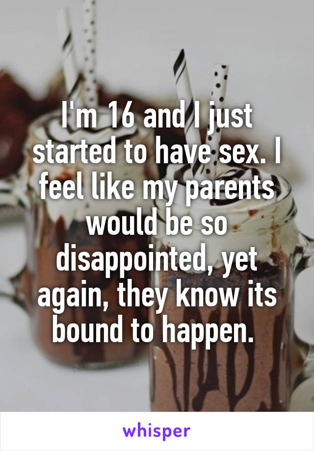 I'm 16 and I just started to have sex. I feel like my parents would be so disappointed, yet again, they know its bound to happen. 