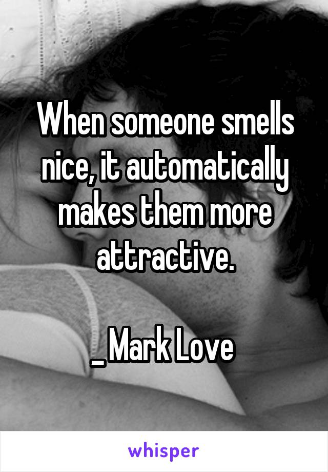 When someone smells nice, it automatically makes them more attractive.

_ Mark Love 