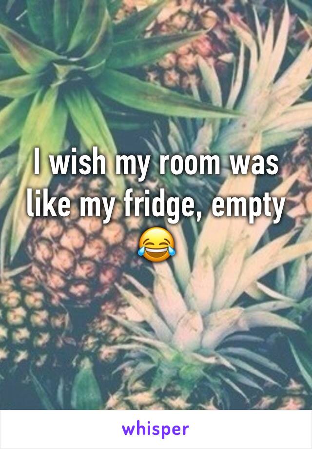 I wish my room was like my fridge, empty 😂
