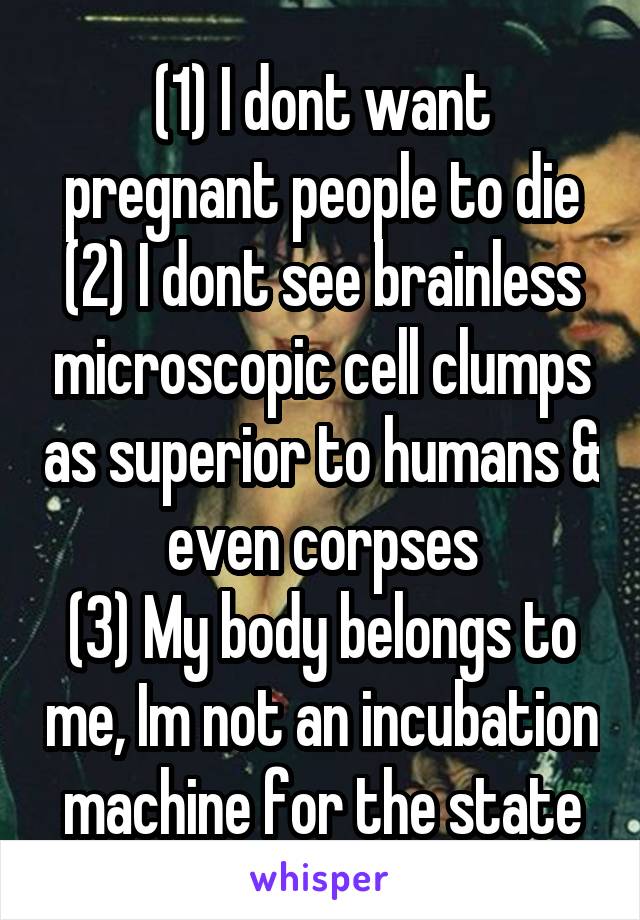 (1) I dont want pregnant people to die
(2) I dont see brainless microscopic cell clumps as superior to humans & even corpses
(3) My body belongs to me, Im not an incubation machine for the state