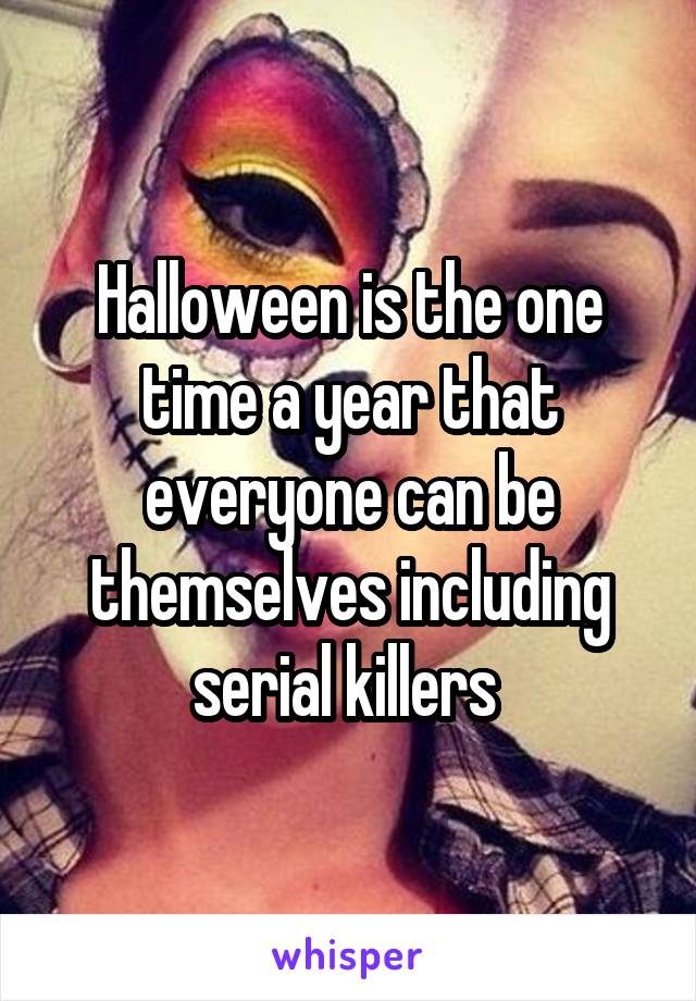 Halloween is the one time a year that everyone can be themselves including serial killers 