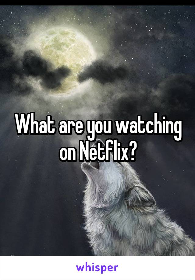 What are you watching on Netflix?