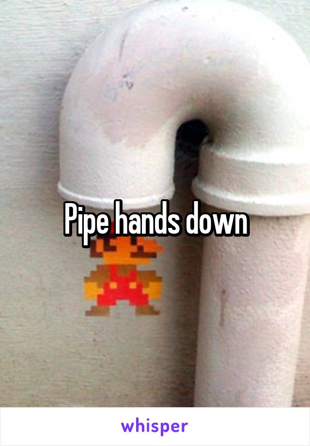 Pipe hands down