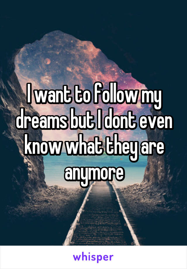 I want to follow my dreams but I dont even know what they are anymore