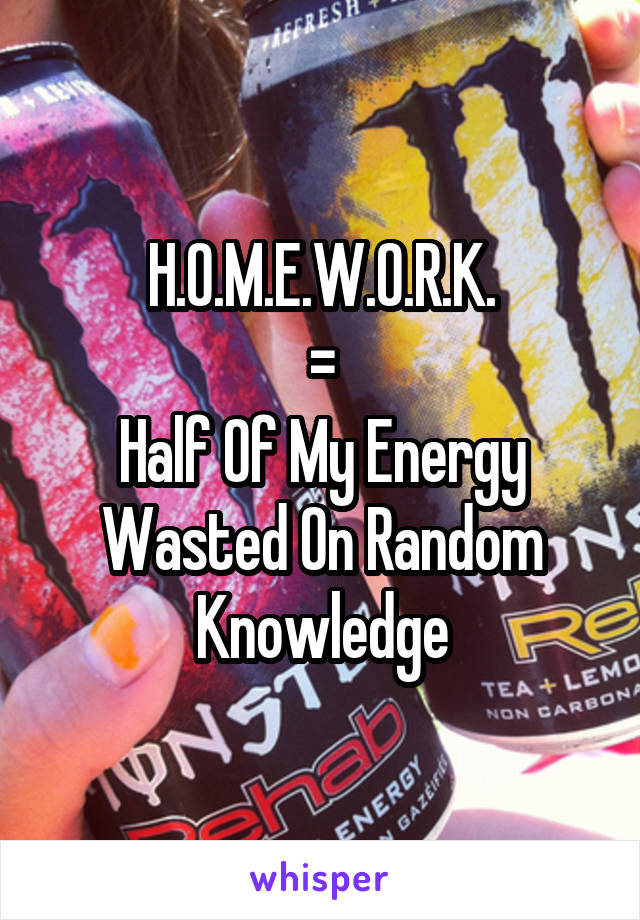 H.O.M.E.W.O.R.K.
=
Half Of My Energy Wasted On Random Knowledge