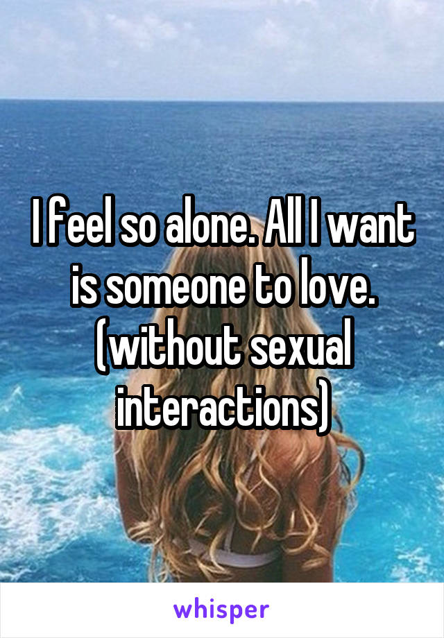 I feel so alone. All I want is someone to love. (without sexual interactions)