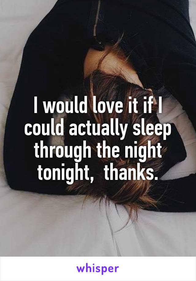 I would love it if I could actually sleep through the night tonight,  thanks.