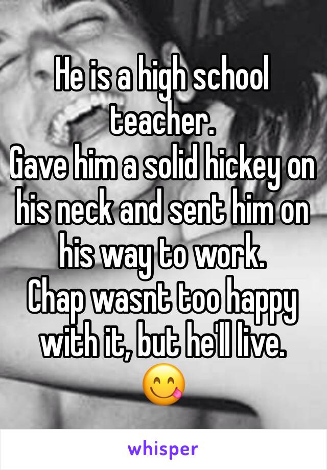 He is a high school teacher.
Gave him a solid hickey on his neck and sent him on his way to work.
Chap wasnt too happy with it, but he'll live.
😋