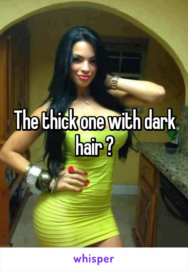 The thick one with dark hair ?