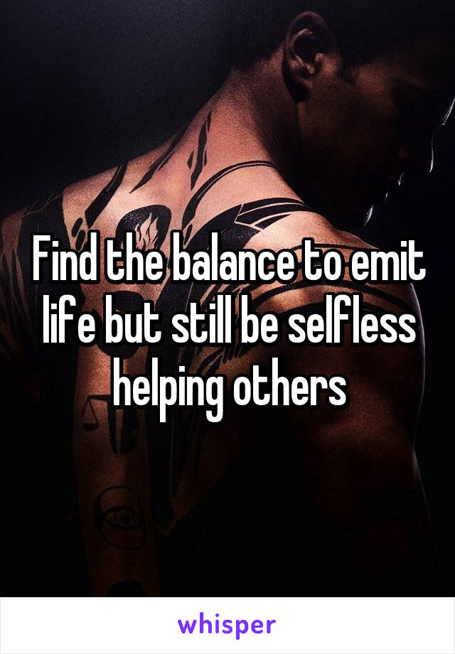 Find the balance to emit life but still be selfless helping others