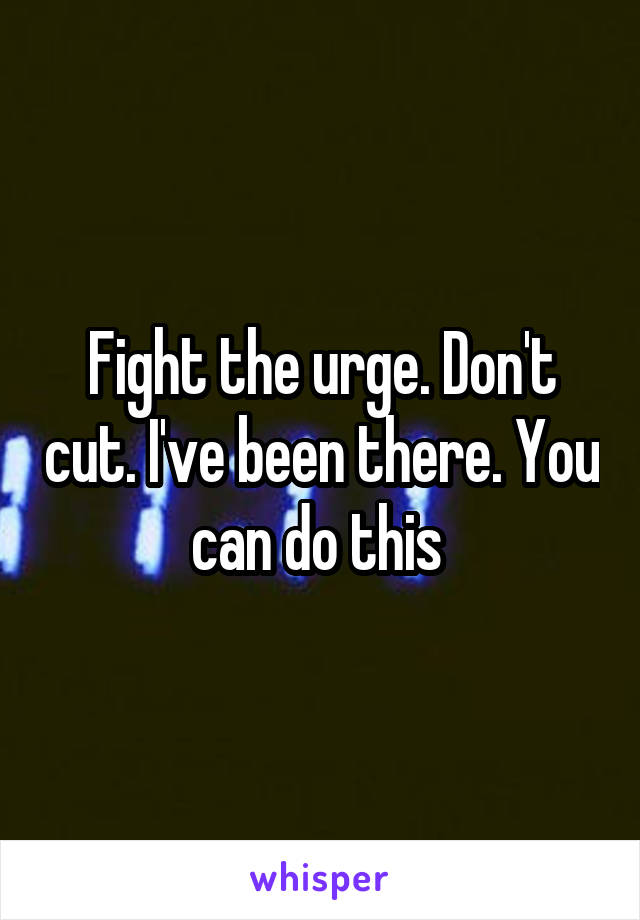 Fight the urge. Don't cut. I've been there. You can do this 