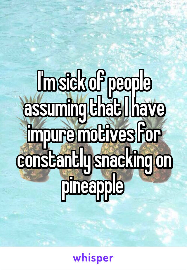 I'm sick of people assuming that I have impure motives for constantly snacking on pineapple 