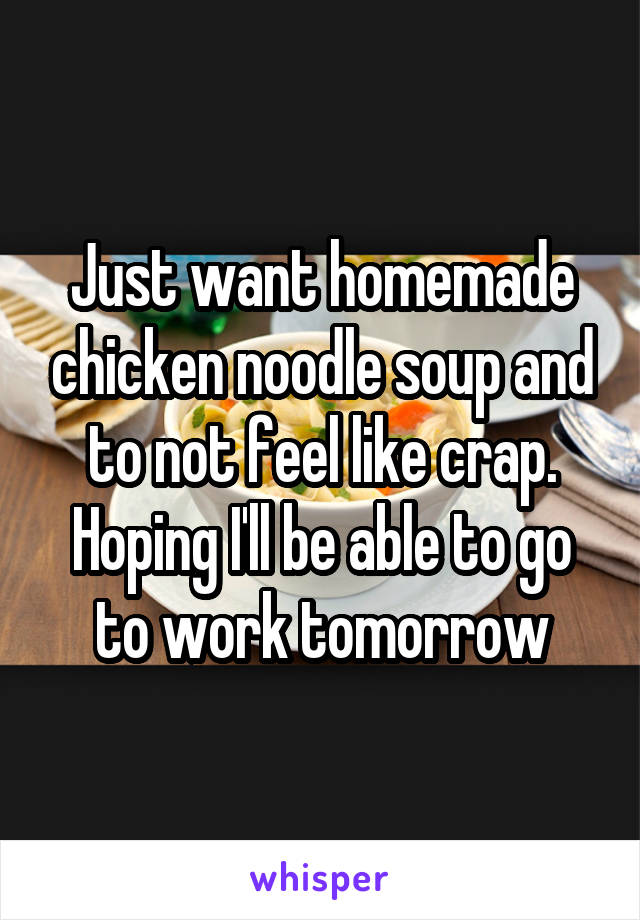 Just want homemade chicken noodle soup and to not feel like crap. Hoping I'll be able to go to work tomorrow