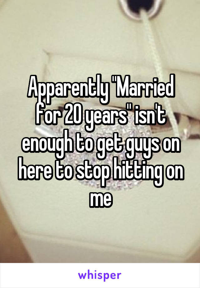 Apparently "Married for 20 years" isn't enough to get guys on here to stop hitting on me