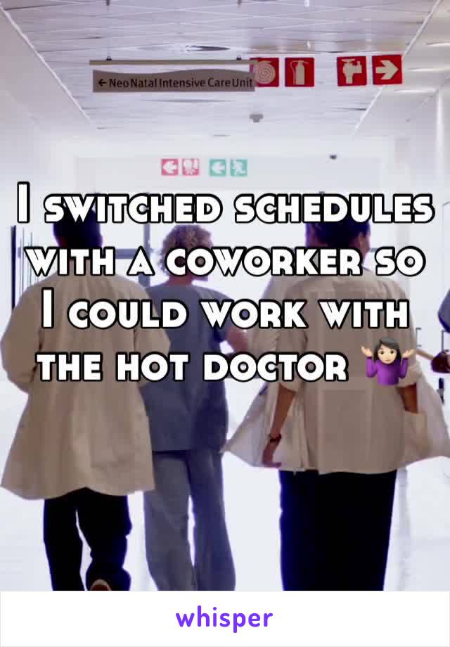 I switched schedules with a coworker so I could work with the hot doctor 🤷🏻‍♀️