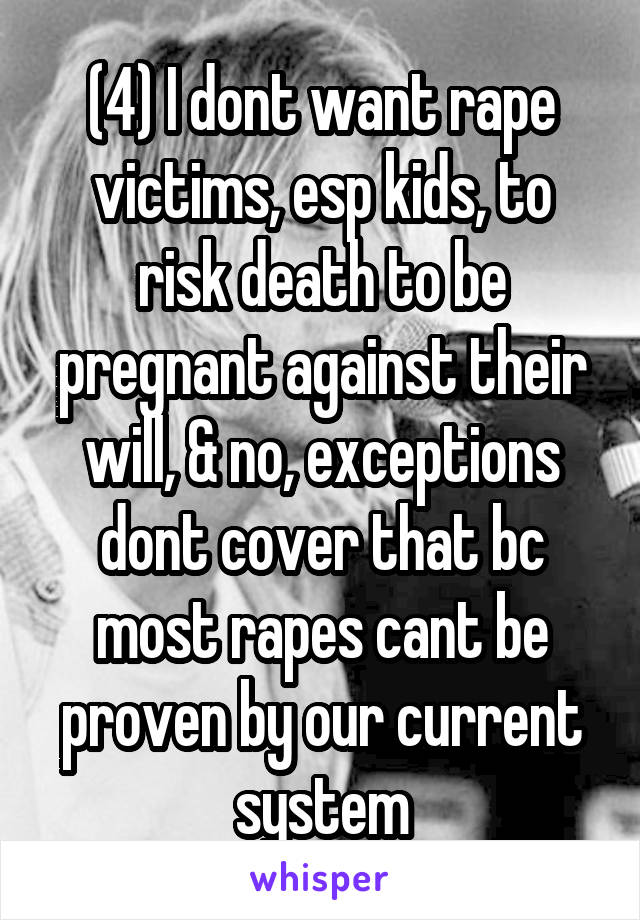 (4) I dont want rape victims, esp kids, to risk death to be pregnant against their will, & no, exceptions dont cover that bc most rapes cant be proven by our current system