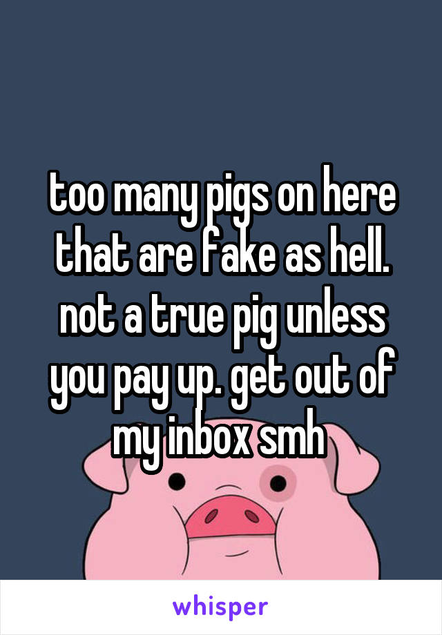 too many pigs on here that are fake as hell. not a true pig unless you pay up. get out of my inbox smh 